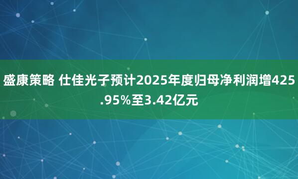 盛康策略 仕佳光子预计2025年度归母净利润增425.95%至3.42亿元