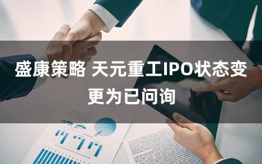 盛康策略 天元重工IPO状态变更为已问询