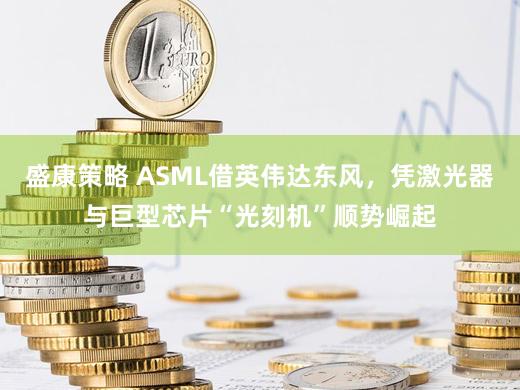 盛康策略 ASML借英伟达东风，凭激光器与巨型芯片“光刻机”顺势崛起