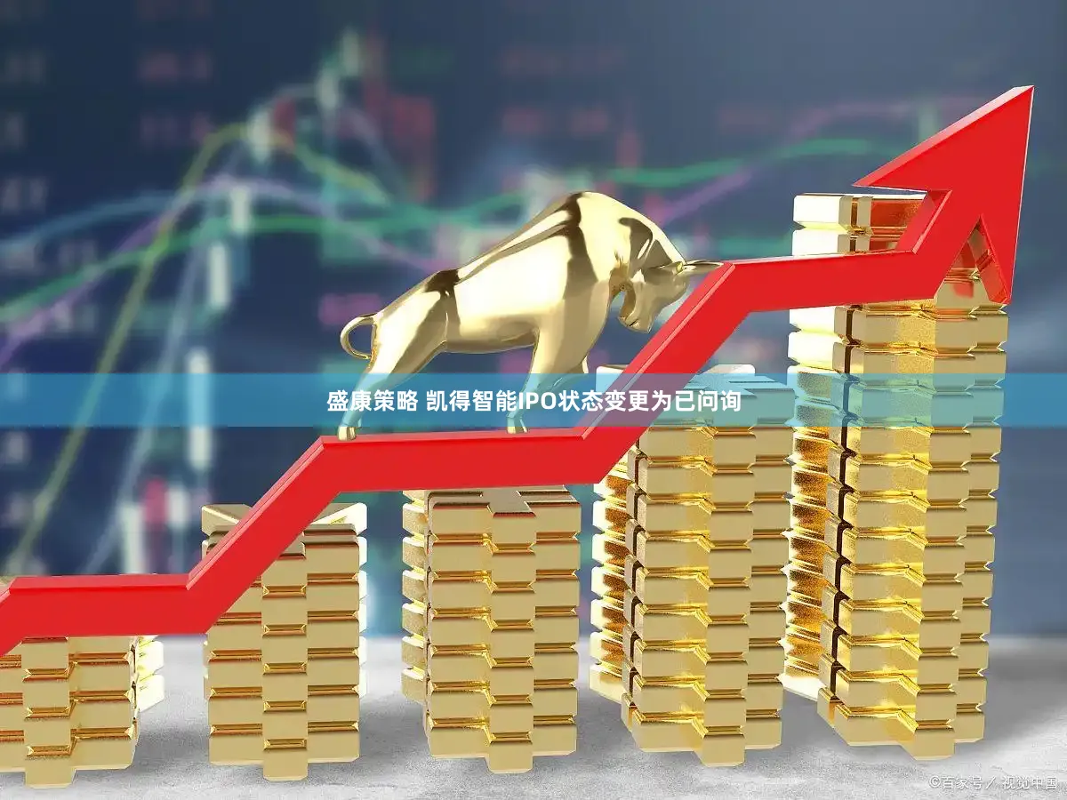 盛康策略 凯得智能IPO状态变更为已问询