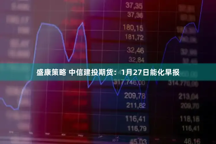 盛康策略 中信建投期货：1月27日能化早报