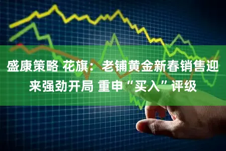 盛康策略 花旗：老铺黄金新春销售迎来强劲开局 重申“买入”评级