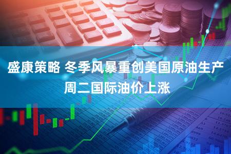 盛康策略 冬季风暴重创美国原油生产 周二国际油价上涨