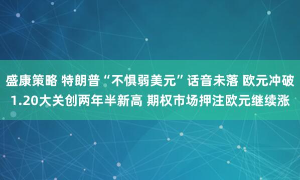 盛康策略 特朗普“不惧弱美元”话音未落 欧元冲破1.20大关创两年半新高 期权市场押注欧元继续涨