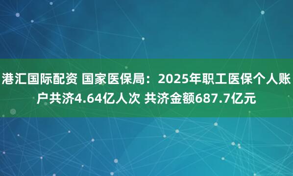 港汇国际配资 国家医保局：2025年职工医保个人账户共济4.64亿人次 共济金额687.7亿元