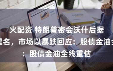 火配资 特朗普密会沃什后据悉敲定提名，市场以暴跌回应：股债金油全线重估