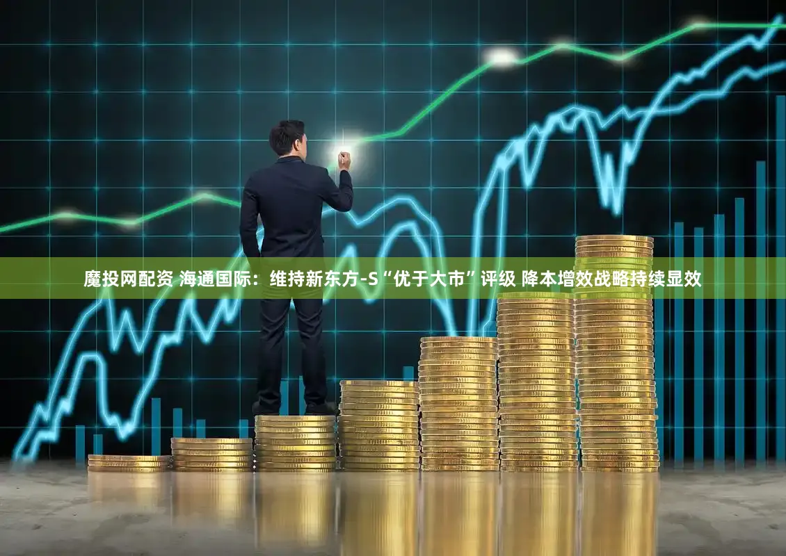 魔投网配资 海通国际：维持新东方-S“优于大市”评级 降本增效战略持续显效