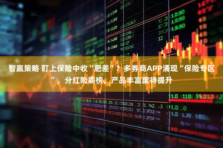 智赢策略 盯上保险中收“肥差”？多券商APP涌现“保险专区”，分红险霸榜，产品丰富度待提升