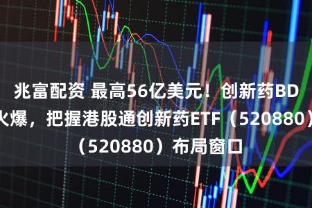 兆富配资 最高56亿美元！创新药BD出海持续火爆，把握港股通创新药ETF（520880）布局窗口