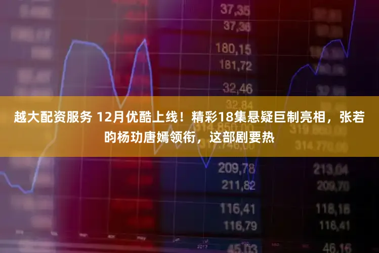 越大配资服务 12月优酷上线！精彩18集悬疑巨制亮相，张若昀杨玏唐嫣领衔，这部剧要热