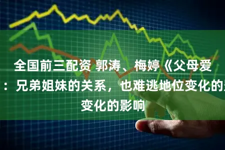全国前三配资 郭涛、梅婷《父母爱情》:兄弟姐妹的关系,也难逃地位变化的影响