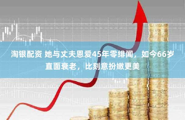 淘银配资 她与丈夫恩爱45年零绯闻，如今66岁直面衰老，比刻意扮嫩更美