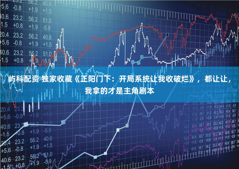 屿科配资 独家收藏《正阳门下：开局系统让我收破烂》，都让让，我拿的才是主角剧本