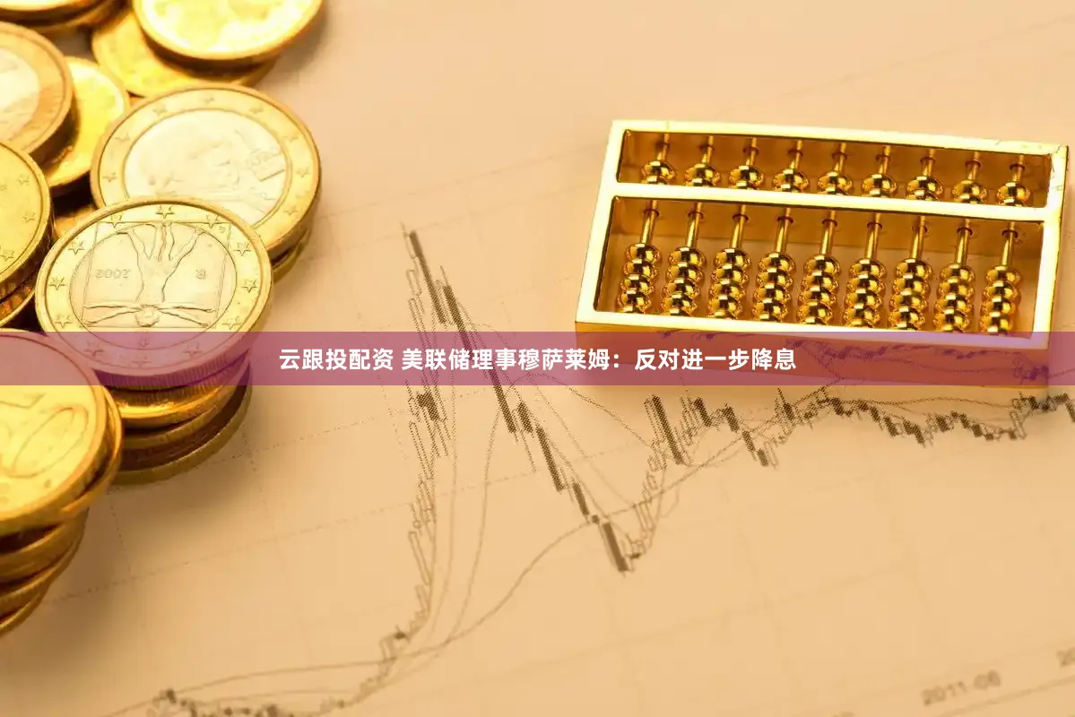 云跟投配资 美联储理事穆萨莱姆：反对进一步降息