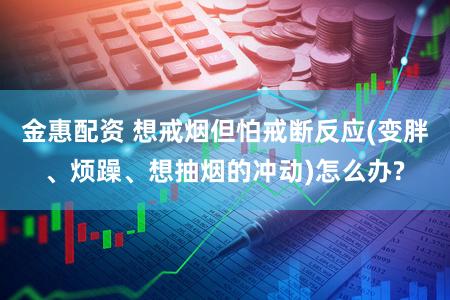 金惠配资 想戒烟但怕戒断反应(变胖、烦躁、想抽烟的冲动)怎么办?