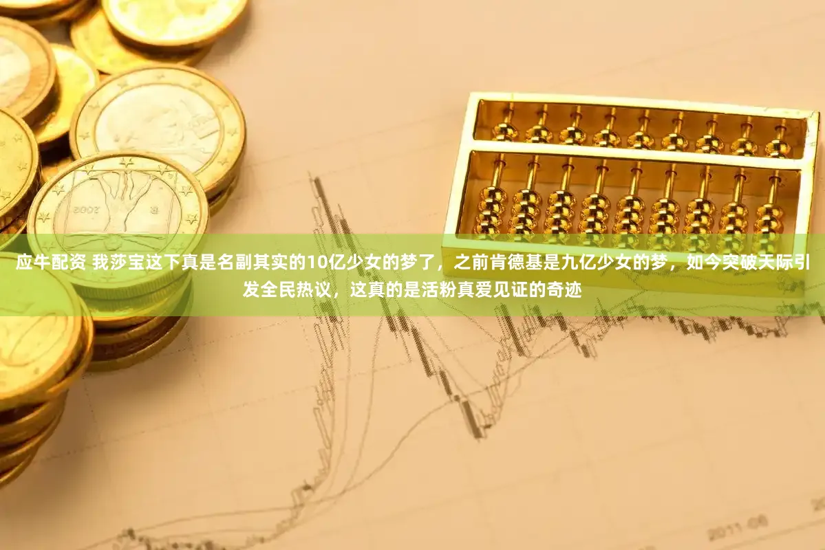 应牛配资 我莎宝这下真是名副其实的10亿少女的梦了，之前肯德基是九亿少女的梦，如今突破天际引发全民热议，这真的是活粉真爱见证的奇迹