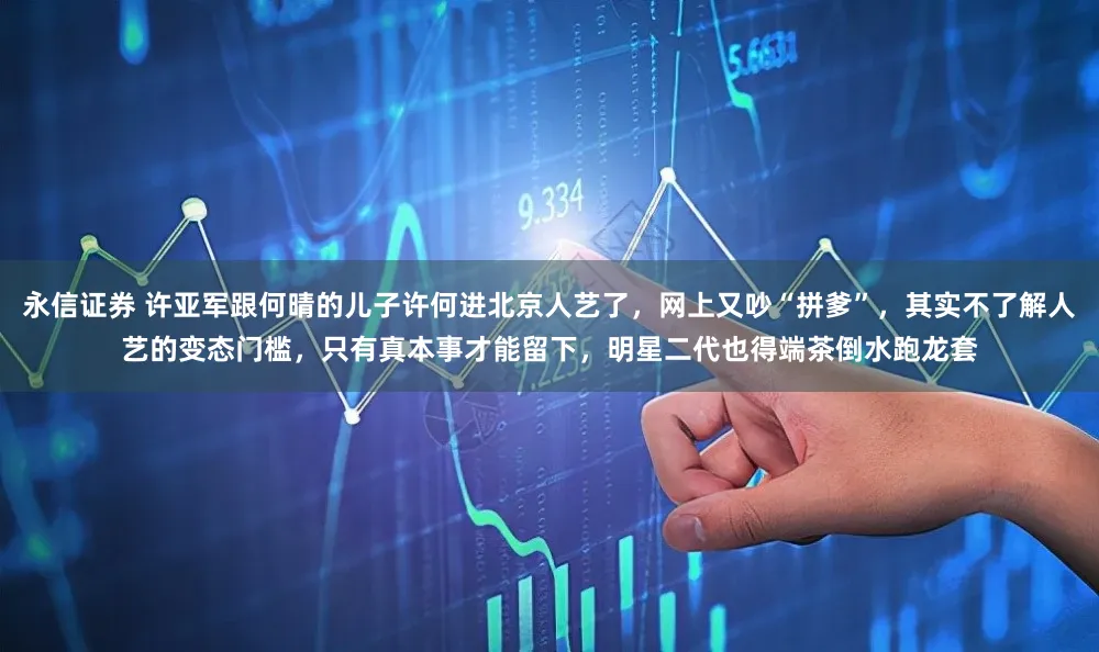 永信证券 许亚军跟何晴的儿子许何进北京人艺了，网上又吵“拼爹”，其实不了解人艺的变态门槛，只有真本事才能留下，明星二代也得端茶倒水跑龙套