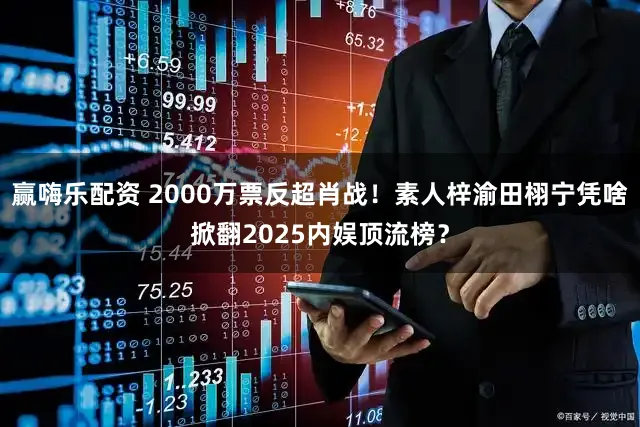 赢嗨乐配资 2000万票反超肖战！素人梓渝田栩宁凭啥掀翻2025内娱顶流榜？