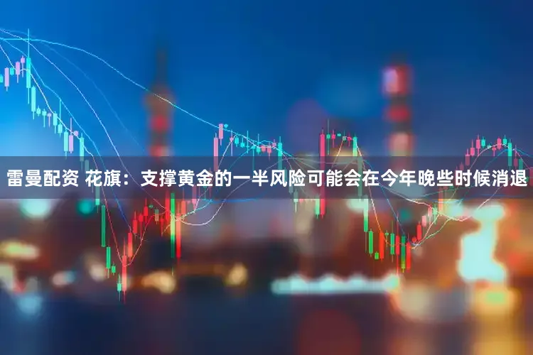 雷曼配资 花旗：支撑黄金的一半风险可能会在今年晚些时候消退