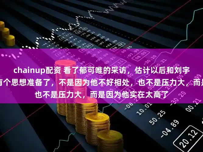 chainup配资 看了郁可唯的采访，估计以后和刘宇宁合作的女明星得有个思想准备了，不是因为他不好相处，也不是压力大，而是因为他实在太高了