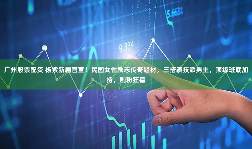 广州股票配资 杨紫新剧官宣！民国女性励志传奇题材，三搭演技派男主，顶级班底加持，剧粉狂喜