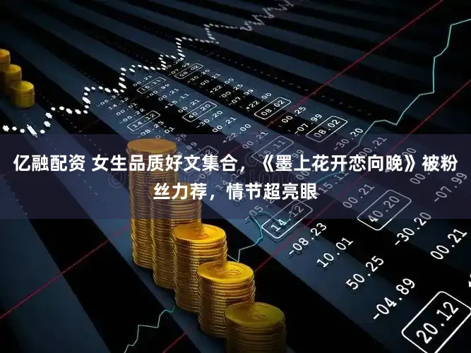 亿融配资 女生品质好文集合，《墨上花开恋向晚》被粉丝力荐，情节超亮眼