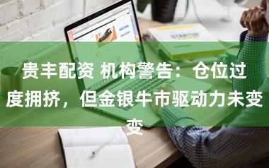 贵丰配资 机构警告：仓位过度拥挤，但金银牛市驱动力未变