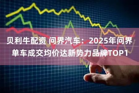 贝利牛配资 问界汽车：2025年问界单车成交均价达新势力品牌TOP1