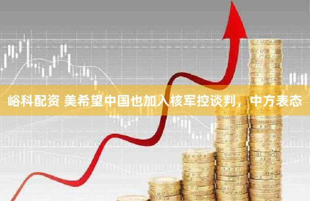 峪科配资 美希望中国也加入核军控谈判，中方表态