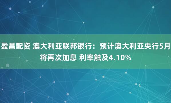 盈昌配资 澳大利亚联邦银行：预计澳大利亚央行5月将再次加息 利率触及4.10%