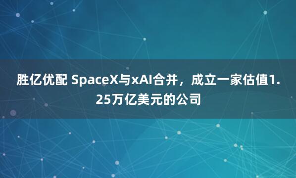 胜亿优配 SpaceX与xAI合并，成立一家估值1.25万亿美元的公司