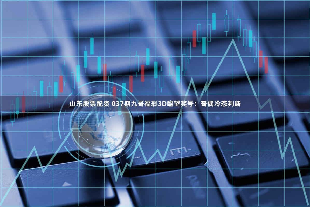 山东股票配资 037期九哥福彩3D瞻望奖号：奇偶冷态判断