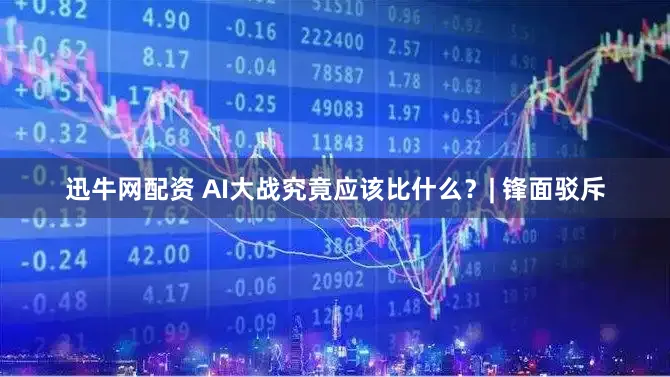 迅牛网配资 AI大战究竟应该比什么？| 锋面驳斥
