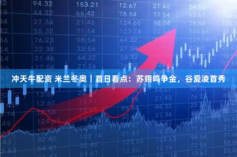 冲天牛配资 米兰冬奥｜首日看点：苏翊鸣争金，谷爱凌首秀