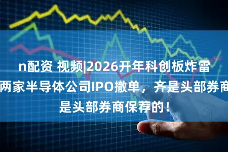 n配资 视频|2026开年科创板炸雷！7天内两家半导体公司IPO撤单，齐是头部券商保荐的！