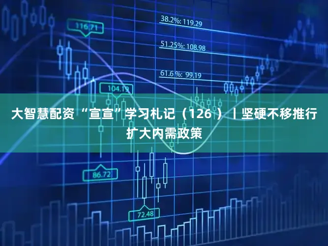 大智慧配资 “宣宣”学习札记（126 ）丨坚硬不移推行扩大内需政策