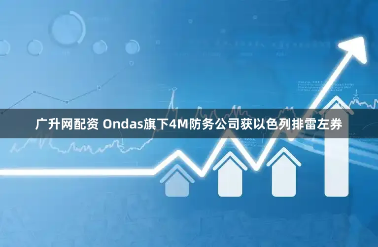 广升网配资 Ondas旗下4M防务公司获以色列排雷左券
