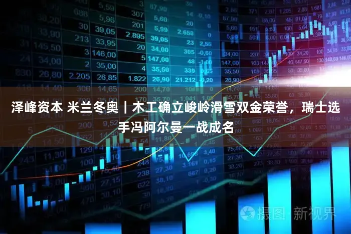 泽峰资本 米兰冬奥｜木工确立峻岭滑雪双金荣誉，瑞士选手冯阿尔曼一战成名