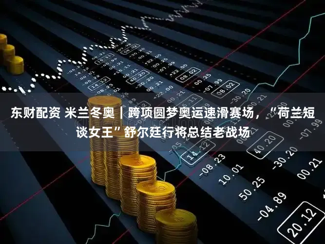 东财配资 米兰冬奥｜跨项圆梦奥运速滑赛场，“荷兰短谈女王”舒尔廷行将总结老战场