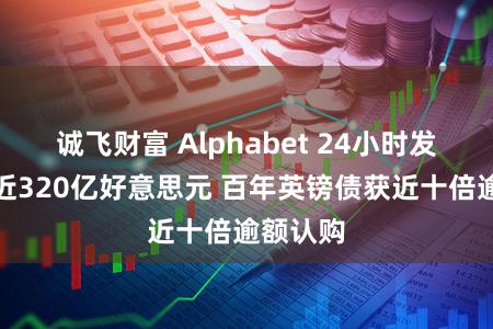 诚飞财富 Alphabet 24小时发债募资近320亿好意思元 百年英镑债获近十倍逾额认购