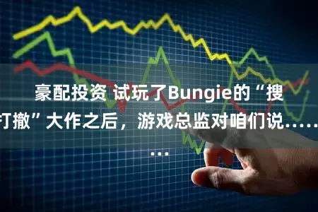 豪配投资 试玩了Bungie的“搜打撤”大作之后，游戏总监对咱们说……