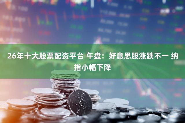 26年十大股票配资平台 午盘：好意思股涨跌不一 纳指小幅下降