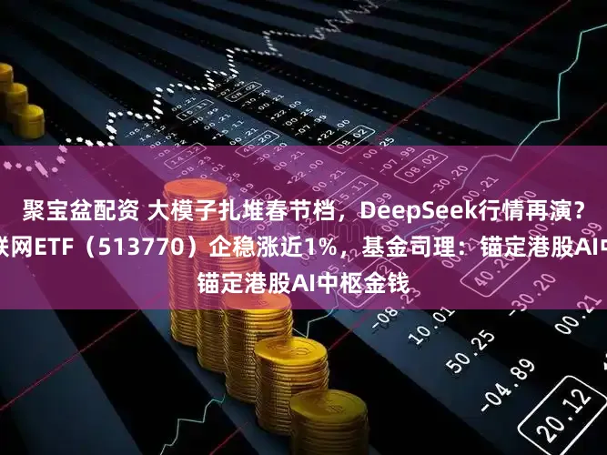 聚宝盆配资 大模子扎堆春节档，DeepSeek行情再演？港股互联网ETF（513770）企稳涨近1%，基金司理：锚定港股AI中枢金钱