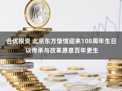合优投资 北京东方饭馆迎来108周年生日 以传承与改革原意百年更生