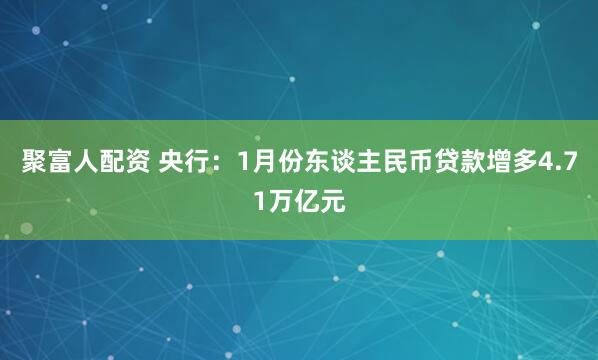 聚富人配资 央行：1月份东谈主民币贷款增多4.71万亿元