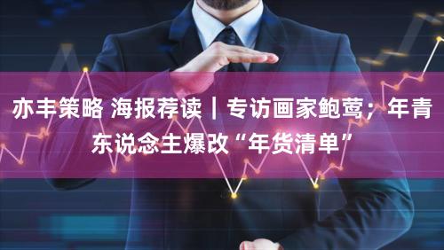 亦丰策略 海报荐读｜专访画家鲍莺；年青东说念主爆改“年货清单”