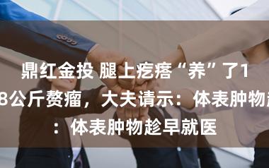 鼎红金投 腿上疙瘩“养”了15年长成8公斤赘瘤，大夫请示：体表肿物趁早就医