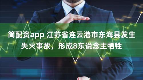 简配资app 江苏省连云港市东海县发生失火事故，形成8东说念主牺牲