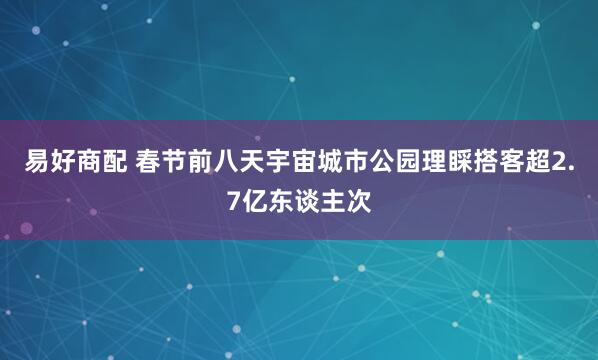 易好商配 春节前八天宇宙城市公园理睬搭客超2.7亿东谈主次