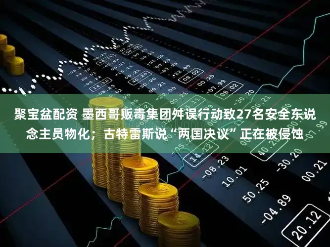 聚宝盆配资 墨西哥贩毒集团舛误行动致27名安全东说念主员物化；古特雷斯说“两国决议”正在被侵蚀